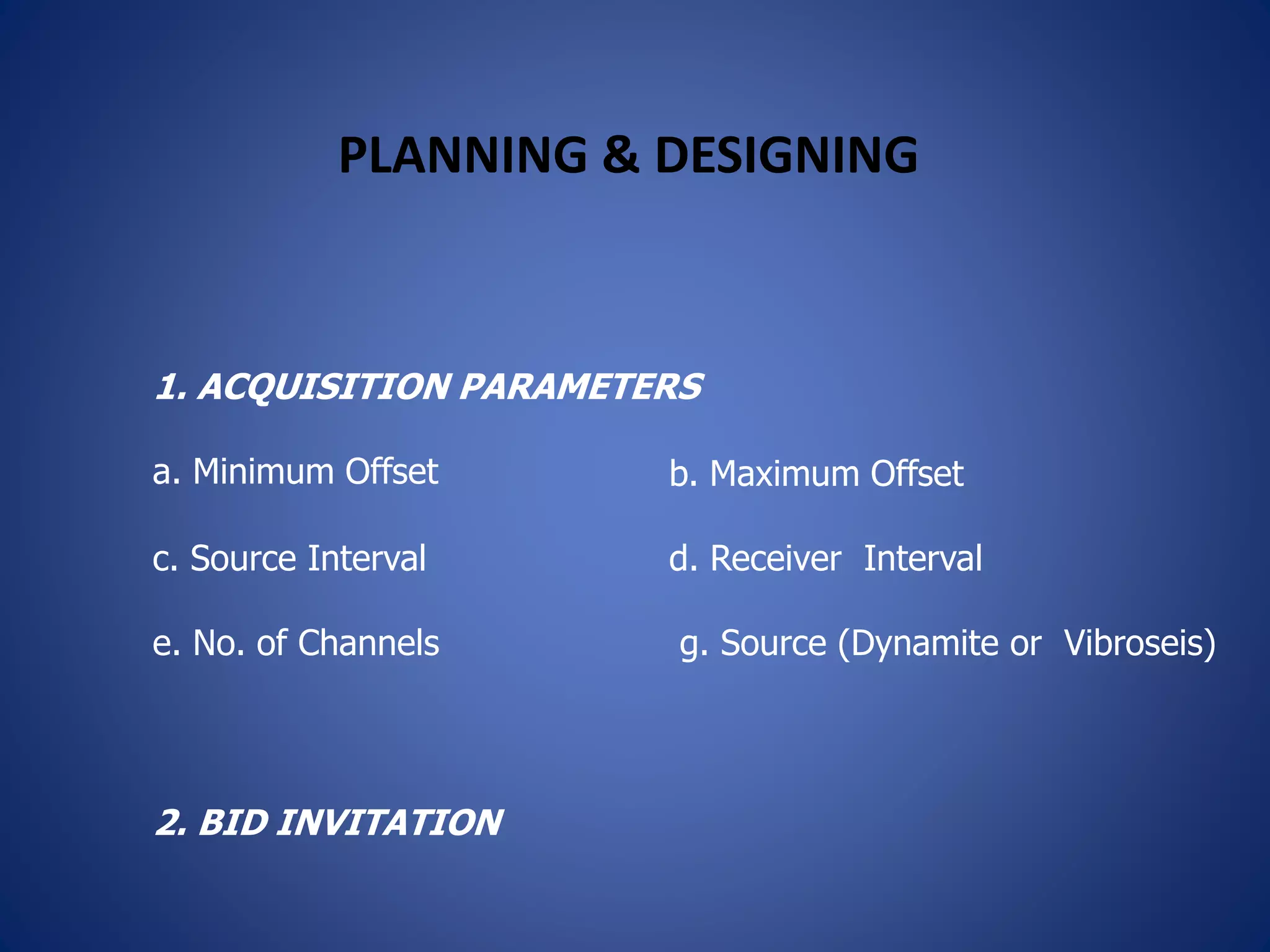 PLANNING & DESIGNING
1. ACQUISITION PARAMETERS
2. BID INVITATION
a. Minimum Offset b. Maximum Offset
c. Source Interval
e. No. of Channels
d. Receiver Interval
g. Source (Dynamite or Vibroseis)
 