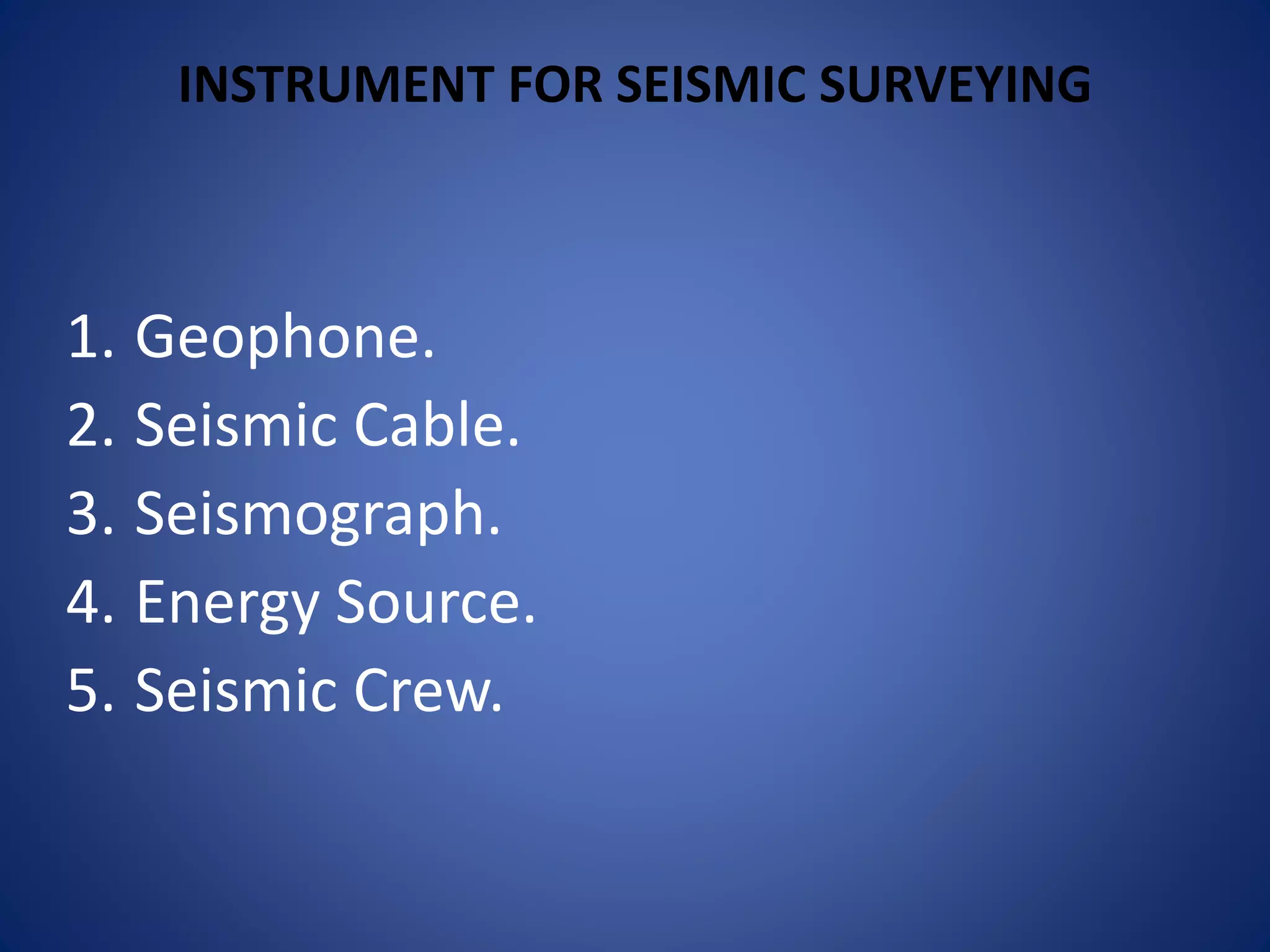 INSTRUMENT FOR SEISMIC SURVEYING
1. Geophone.
2. Seismic Cable.
3. Seismograph.
4. Energy Source.
5. Seismic Crew.
 
