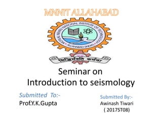 Introduction to seismology
Seminar on
Submitted To:-
Prof.Y.K.Gupta
Submitted By:-
Awinash Tiwari
( 2017ST08)
 