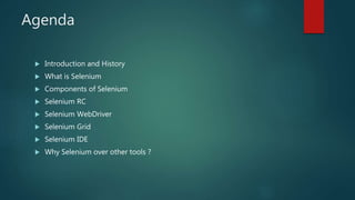 Agenda
 Introduction and History
 What is Selenium
 Components of Selenium
 Selenium RC
 Selenium WebDriver
 Selenium Grid
 Selenium IDE
 Why Selenium over other tools ?
 