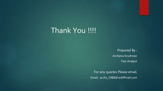 Thank You !!!!
Prepared By :
Archana Krushnan
Test Analyst
For any queries Please email,
Email : archs_1988@rediffmail.com
 