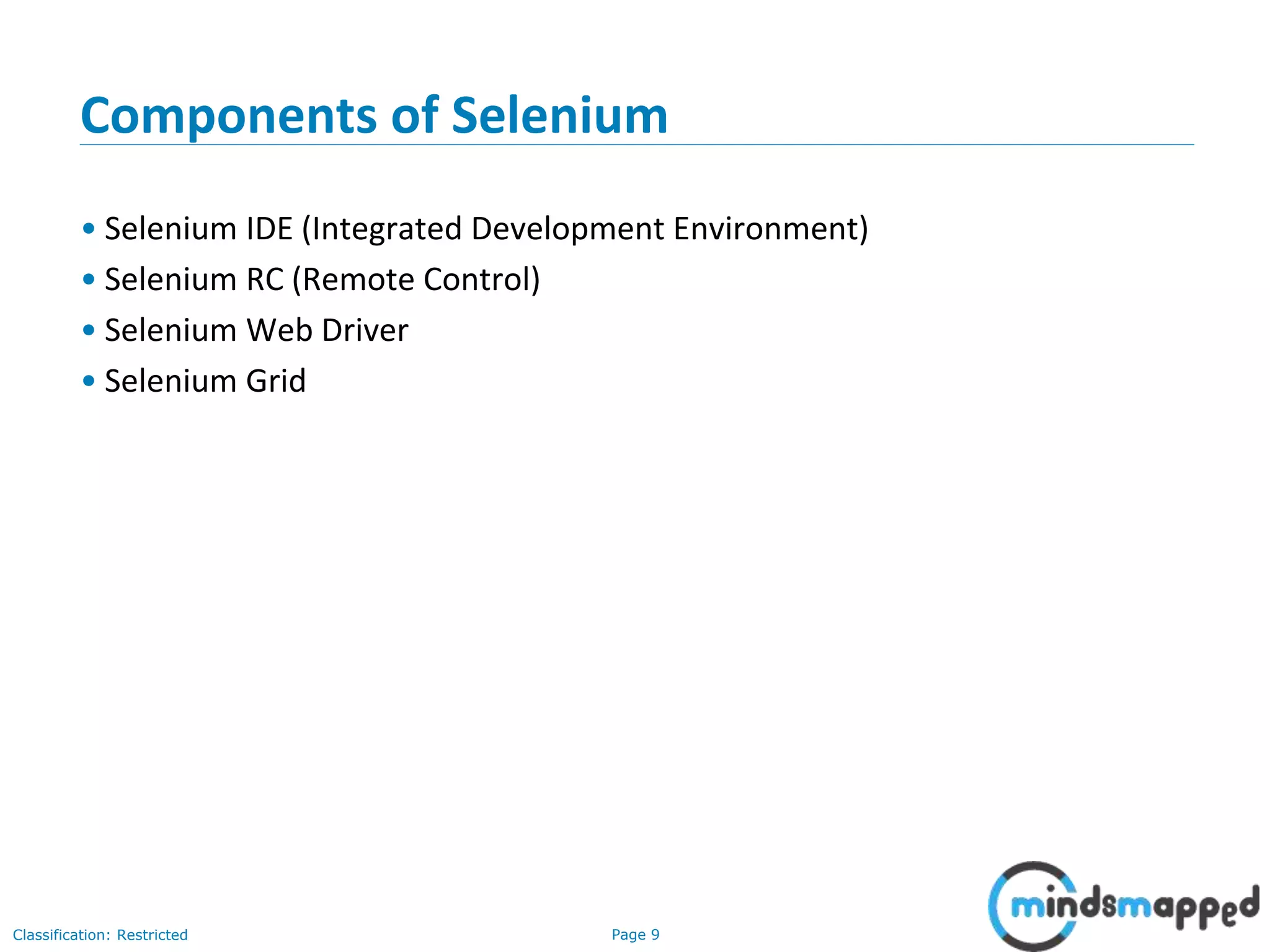 Page 9Classification: Restricted Components of Selenium • Selenium IDE (Integrated Development Environment) • Selenium RC (Remote Control) • Selenium Web Driver • Selenium Grid 