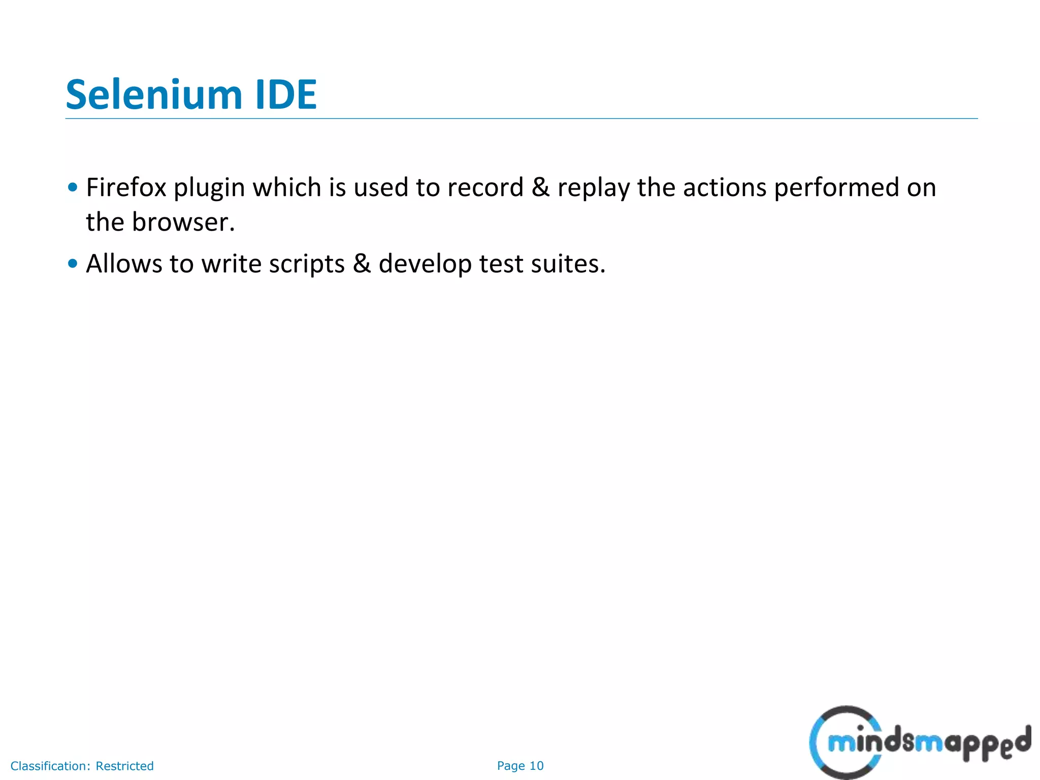 Page 10Classification: Restricted Selenium IDE • Firefox plugin which is used to record & replay the actions performed on the browser. • Allows to write scripts & develop test suites. 