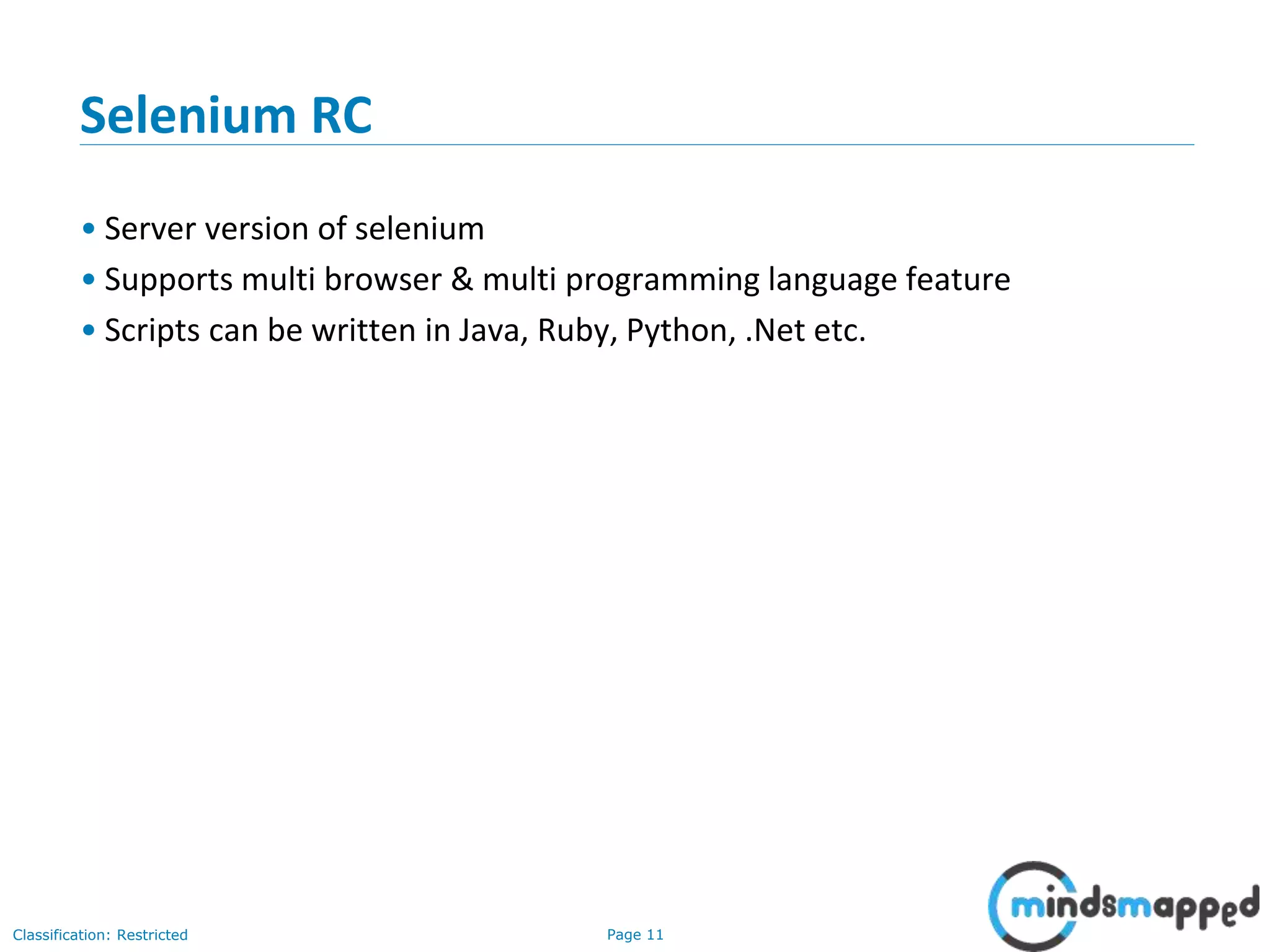 Page 11Classification: Restricted Selenium RC • Server version of selenium • Supports multi browser & multi programming language feature • Scripts can be written in Java, Ruby, Python, .Net etc. 