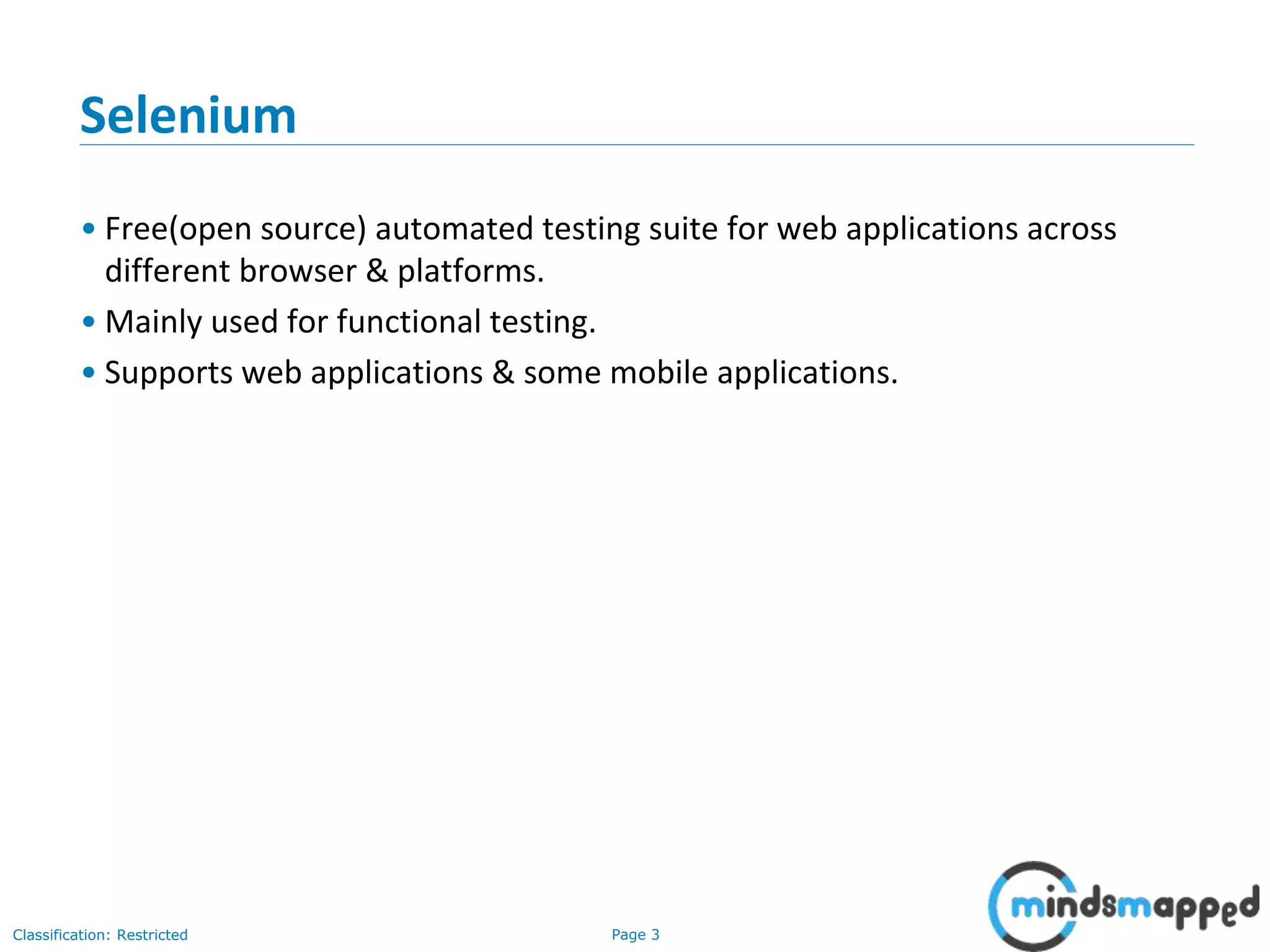 Page 3Classification: Restricted Selenium • Free(open source) automated testing suite for web applications across different browser & platforms. • Mainly used for functional testing. • Supports web applications & some mobile applications. 