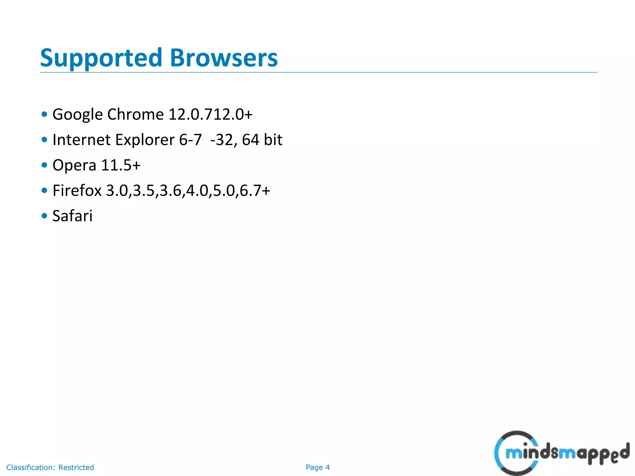 Page 4Classification: Restricted Supported Browsers • Google Chrome 12.0.712.0+ • Internet Explorer 6-7 -32, 64 bit • Opera 11.5+ • Firefox 3.0,3.5,3.6,4.0,5.0,6.7+ • Safari 