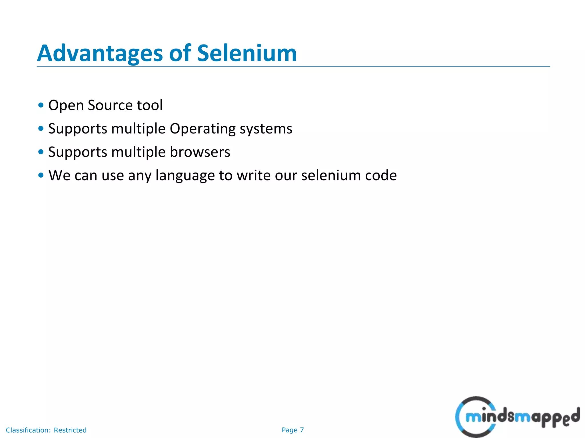 Page 7Classification: Restricted Advantages of Selenium • Open Source tool • Supports multiple Operating systems • Supports multiple browsers • We can use any language to write our selenium code 