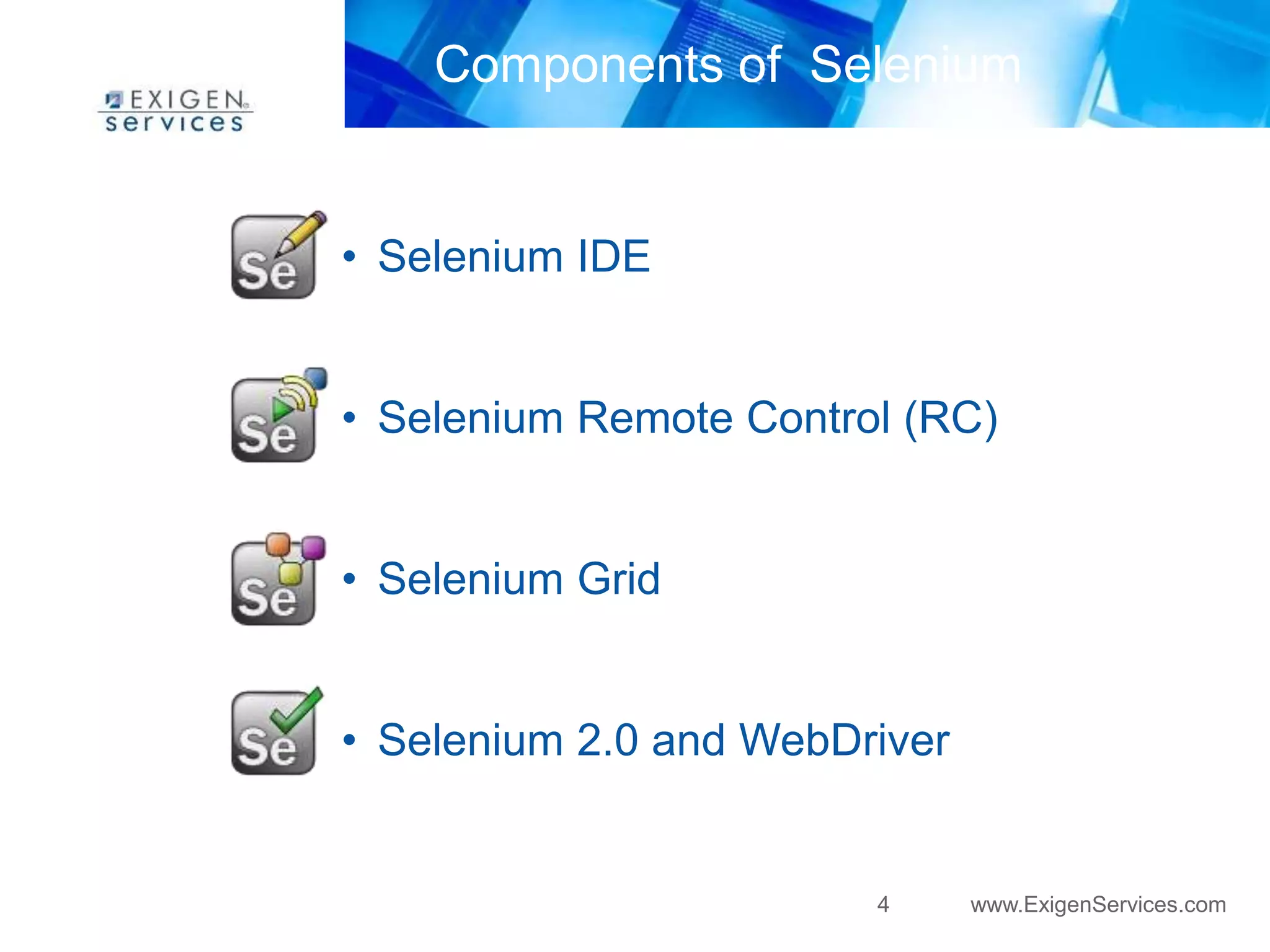 Components of Selenium 
4 www.ExigenServices.com 
• Selenium IDE 
• Selenium Remote Control (RC) 
• Selenium Grid 
• Selenium 2.0 and WebDriver 
 