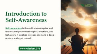 Introduction to
Self-Awareness
Self-awareness is the ability to recognize and
understand your own thoughts, emotions, and
behaviors. It involves introspection and a deep
understanding of oneself.
www.wizdom.life
 