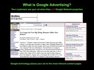 What is Google Advertising?
Your customers see your ad when they surf Google Network properties
Google technology places your ad on the most relevant content pages
 
