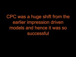 CPC was a huge shift from the
earlier impression driven
models and hence it was so
successful
 