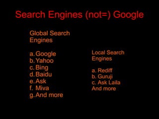 Search Engines (not=) Google
Global Search
Engines
a.Google
b.Yahoo
c. Bing
d.Baidu
e.Ask
f. Miva
g.And more
Local Search
Engines
a. Rediff
b. Guruji
c. Ask Laila
And more
 