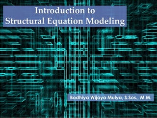 Introduction to
Structural Equation Modeling
Bodhiya Wijaya Mulya, S.Sos., M.M.
 