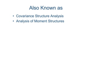 Also Known as
• Covariance Structure Analysis
• Analysis of Moment Structures
 