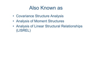Also Known as
• Covariance Structure Analysis
• Analysis of Moment Structures
• Analysis of Linear Structural Relationships
(LISREL)
 