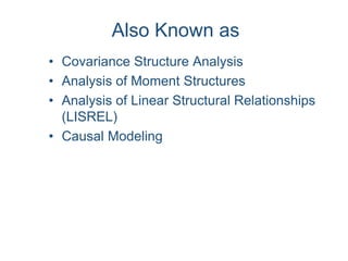 Also Known as
• Covariance Structure Analysis
• Analysis of Moment Structures
• Analysis of Linear Structural Relationships
(LISREL)
• Causal Modeling
 