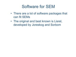 Software for SEM
• There are a lot of software packages that
can fit SEMs
• The original and best known is Lisrel,
developed by Joreskog and Sorbom
 