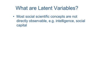 What are Latent Variables?
• Most social scientific concepts are not
directly observable, e.g. intelligence, social
capital
 