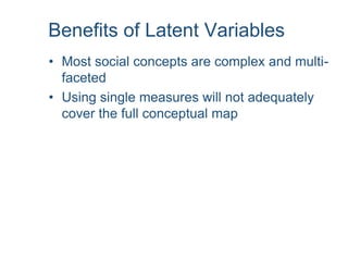 Benefits of Latent Variables
• Most social concepts are complex and multi-
faceted
• Using single measures will not adequately
cover the full conceptual map
 