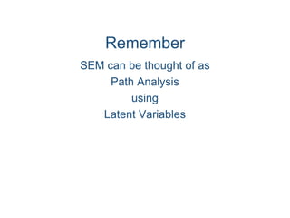 Remember
SEM can be thought of as
Path Analysis
using
Latent Variables
 