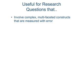 Useful for Research
Questions that..
• Involve complex, multi-faceted constructs
that are measured with error
 
