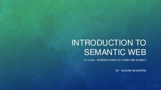INTRODUCTION TO
SEMANTIC WEB
CS 1150 – INTRODUCTION TO COMPUTER SCIENCE
BY - SANJAYA WIJERATNE
 