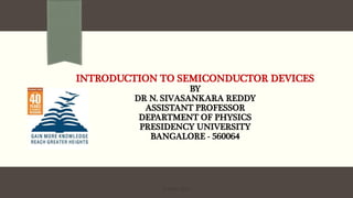 INTRODUCTION TO SEMICONDUCTOR DEVICES
BY
DR N. SIVASANKARA REDDY
ASSISTANT PROFESSOR
DEPARTMENT OF PHYSICS
PRESIDENCY UNIVERSITY
BANGALORE - 560064
ICAMSE 2020
 