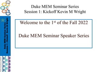 Duke
MEM
Seminar
Series
Session
1
:
Kickoff
Kevin
M
Wright
Welcome to the 1st of the Fall 2022
Duke MEM Seminar Speaker Series
Duke MEM Seminar Series
Session 1: Kickoff Kevin M Wright
 