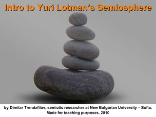 Intro to Yuri Lotman’s Semiosphere




by Dimitar Trendafilov, semiotic researcher at New Bulgarian University – Sofia.
                                                                   your name
                       Made for teaching purposes, 2010
 
