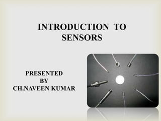 INTRODUCTION TO
SENSORS
PRESENTED
BY
CH.NAVEEN KUMAR
 