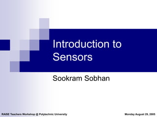 RAISE Teachers Workshop @ Polytechnic University Monday August 29, 2005
Introduction to
Sensors
Sookram Sobhan
 