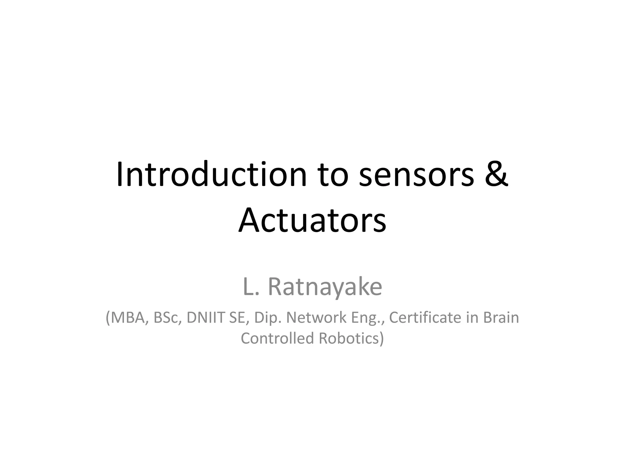 Introduction to sensors &
Actuators
L. Ratnayake
(MBA, BSc, DNIIT SE, Dip. Network Eng., Certificate in Brain
Controlled Robotics)
 