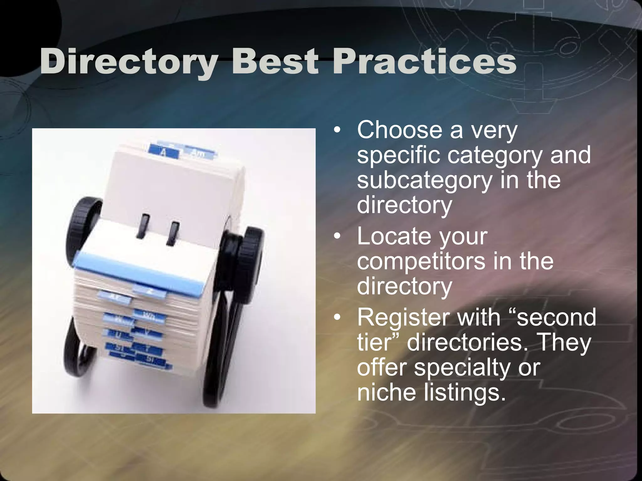Directory Best Practices Choose a very specific category and subcategory in the directory Locate your competitors in the directory Register with “second tier” directories. They offer specialty or niche listings. 