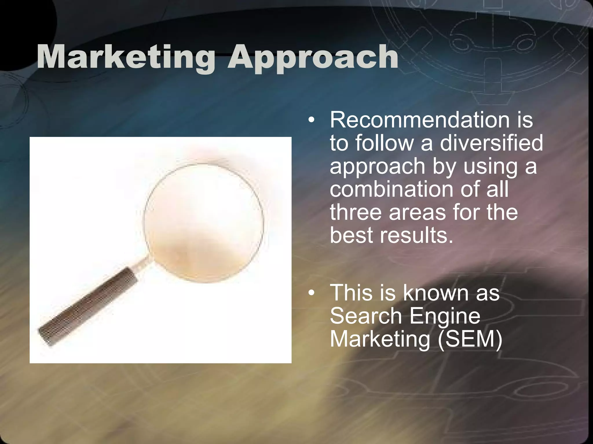 Marketing Approach Recommendation is to follow a diversified approach by using a combination of all three areas for the best results. This is known as Search Engine Marketing (SEM) 