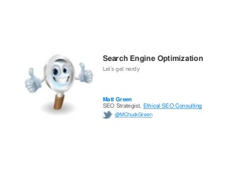 Search Engine Optimization
Let’s get nerdy




Matt Green
SEO Strategist, Ethical SEO Consulting
    @MChuckGreen
 