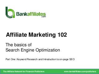 The basics of
Search Engine Optimization
Part One: Keyword Research and Introduction to on-page SEO
Affiliate Marketing 102
www.bankaffiliates.com/publishersThe Affiliate Network for Financial Publishers
 