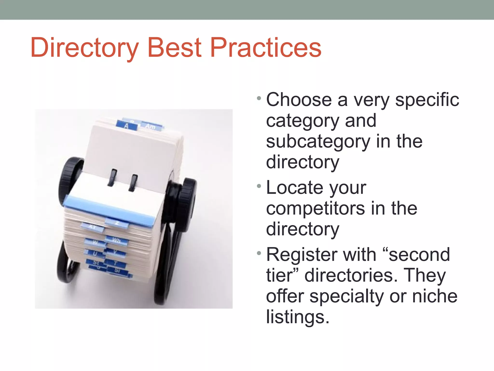 Directory Best Practices
• Choose a very specific
category and
subcategory in the
directory
• Locate your
competitors in the
directory
• Register with “second
tier” directories. They
offer specialty or niche
listings.
 