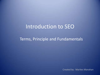 Introduction to SEO
Terms, Principle and Fundamentals
Created by: Marites Manahan
 