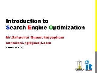 Introduction to
Search Engine Optimization
Mr.Sahachai Ngamchaiyaphum
sahachai.ng@gmail.com
20-Dec-2012
 
