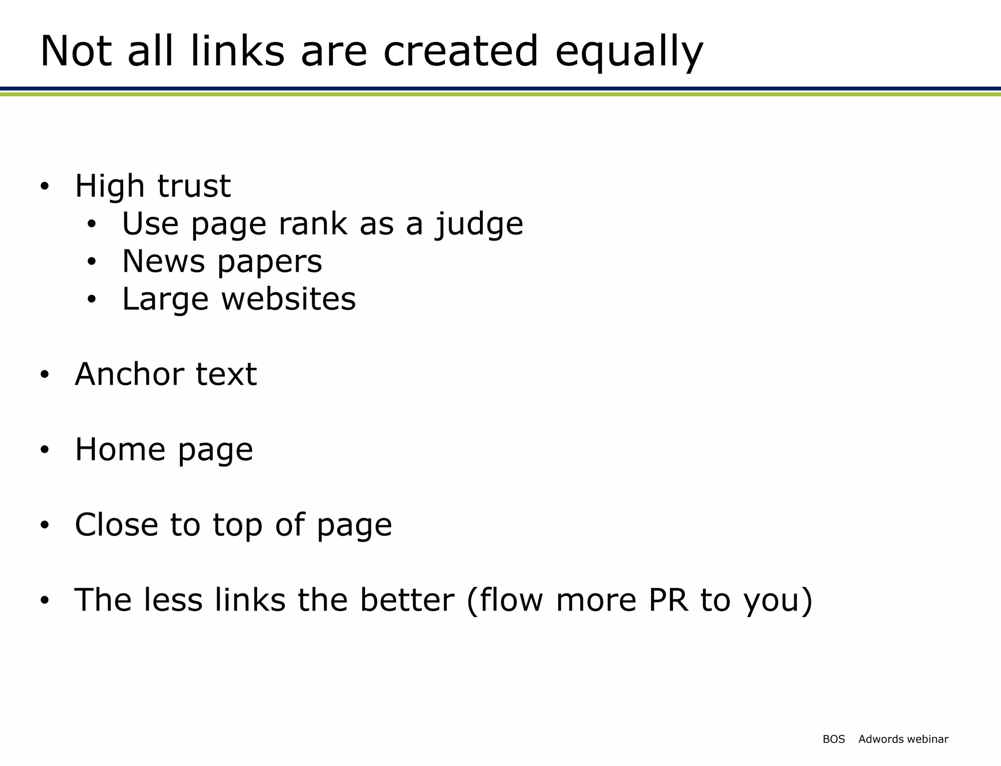 Not all links are created equally


• High trust
  • Use page rank as a judge
  • News papers
  • Large websites

• Anchor text

• Home page

• Close to top of page

• The less links the better (flow more PR to you)



                                                    BOS   Adwords webinar
 