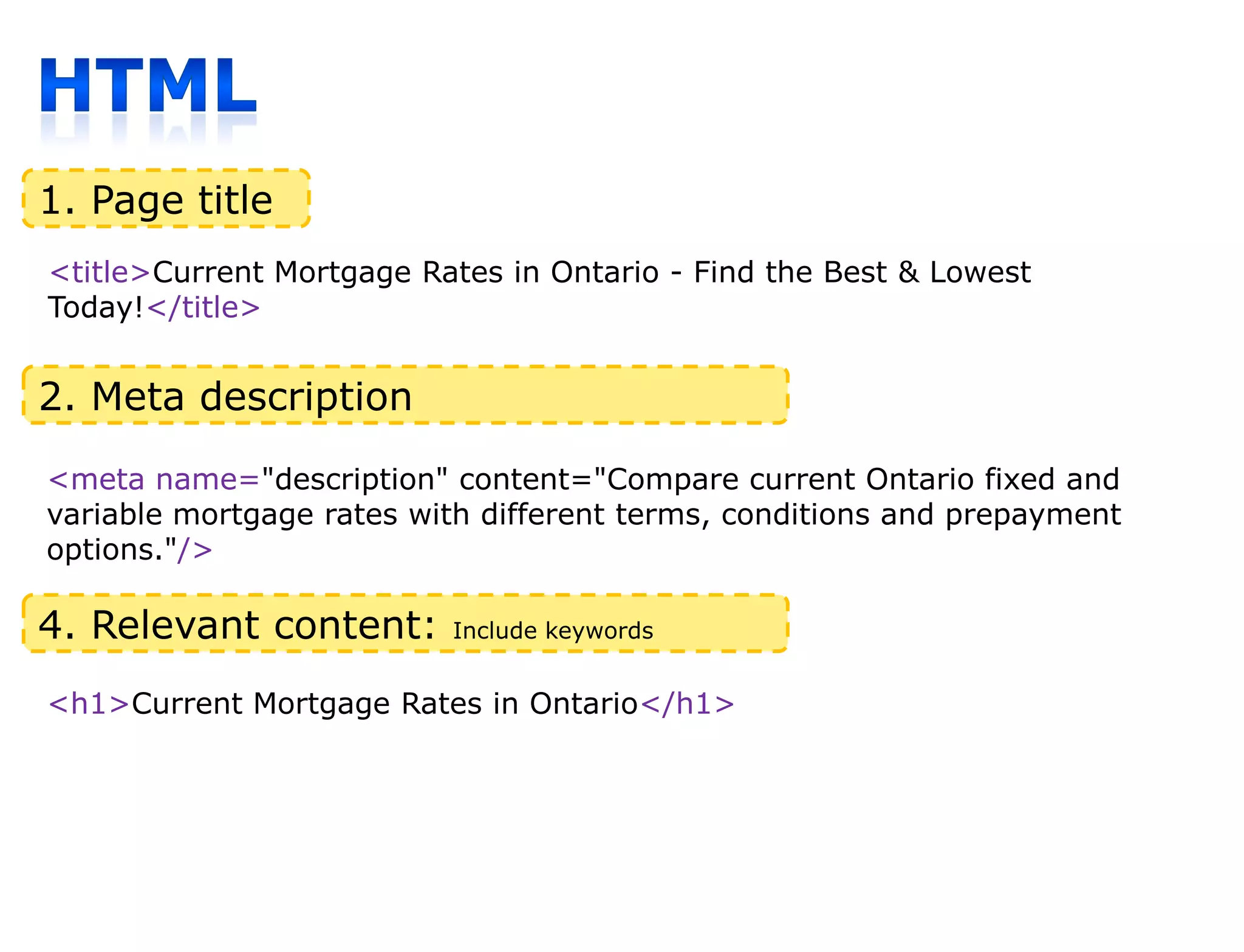 1. Page titlevs.
Organic             paid search
<title>Current Mortgage Rates in Ontario - Find the Best & Lowest
Today!</title>


2. Meta description

<meta name="description" content="Compare current Ontario fixed and
variable mortgage rates with different terms, conditions and prepayment
options."/>

4. Relevant content:      Include keywords


<h1>Current Mortgage Rates in Ontario</h1>




                                                                BOS   Adwords webinar
 