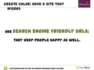 Create Value: Have A Site That Works

Use search

engine friendly URLs:

they keep people happy as well.

23

An Introduction to SEO: An Oxford Brookes Guest Lecture

 