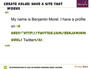 Create Value: Have A Site That Works
<p>

My name is Benjamin Morel. I have a profile
on <a
href=“http://twitter.com/benjaminmorel>
Twitter</a>.
</p>

37

An Introduction to SEO: An Oxford Brookes Guest Lecture

 