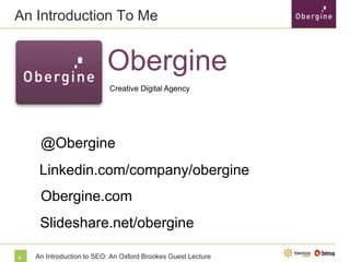 An Introduction To Me

Obergine
Creative Digital Agency

@Obergine

Linkedin.com/company/obergine
Obergine.com
Slideshare.net/obergine
4

An Introduction to SEO: An Oxford Brookes Guest Lecture

 