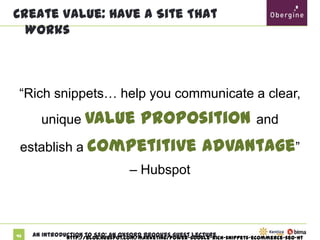 Create Value: Have A Site That Works

“Rich snippets… help you communicate a clear,
unique value

proposition and establish a

competitive advantage” – Hubspot

http://blog.hubspot.com/marketing/power-google-rich-snippets-ecommerce-seo-ht

43

An Introduction to SEO: An Oxford Brookes Guest Lecture

 