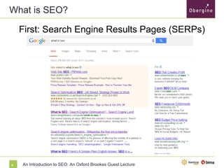 What is SEO?
First: Search Engine Results Pages (SERPs)

6

An Introduction to SEO: An Oxford Brookes Guest Lecture

 