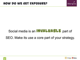 How do we get Exposure?

Social media is an invaluable part of SEO.

Make its use a core part of your strategy.

82

 