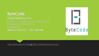 ByteCode
Digital Marketing Firm.
G. Floor, 54 Elite House, Central Road,
Dhanmondi, Dhaka-1205.
Bangladesh
8801737 196 111, 01912-966 448
http://bytecode.com.bd/ or http://mahbubosmane.com/
 
