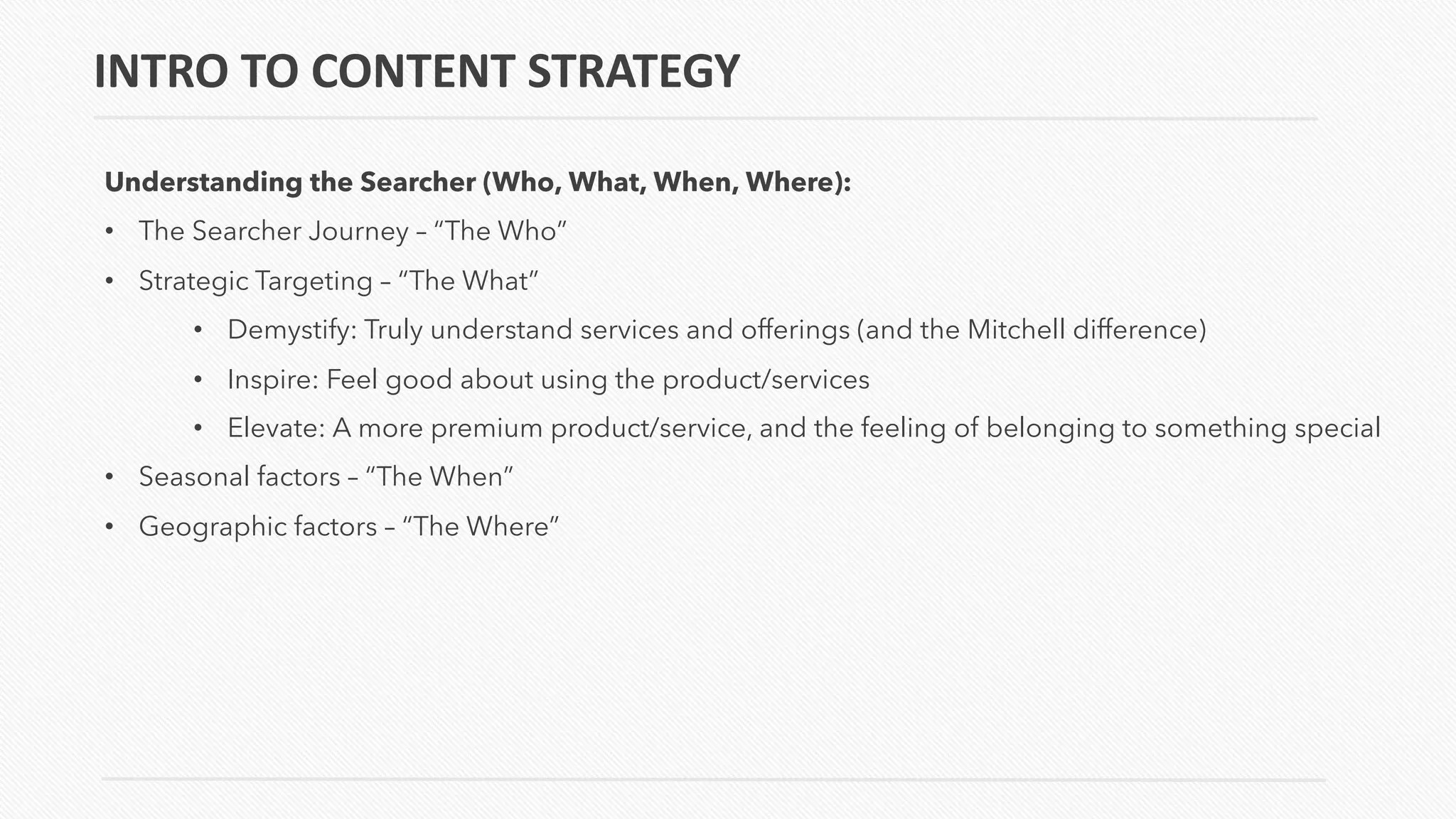 INTRO TO CONTENT STRATEGY
Understanding the Searcher (Who, What, When, Where):
• The Searcher Journey – “The Who”
• Strategic Targeting – “The What”
• Demystify: Truly understand services and offerings (and the Mitchell difference)
• Inspire: Feel good about using the product/services
• Elevate: A more premium product/service, and the feeling of belonging to something special
• Seasonal factors – “The When”
• Geographic factors – “The Where”
 