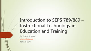 Introduction to SEPS 789/889 –
Instructional Technology in
Education and Training
Dr. Virginia R. Jones
vrjones@odu.edu
434-579-5174
 